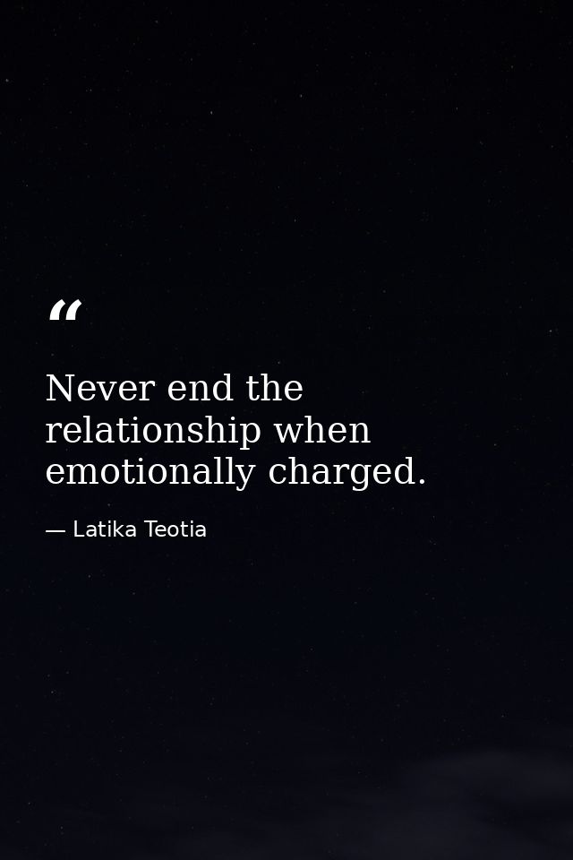 Never end the relationship when emotionally charged. — Latika Teotia