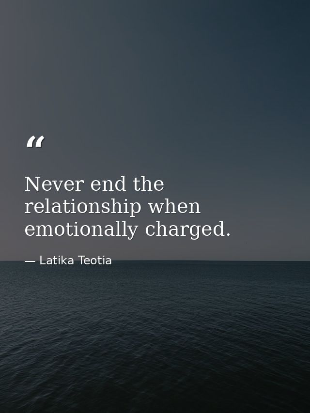 Never end the relationship when emotionally charged. — Latika Teotia