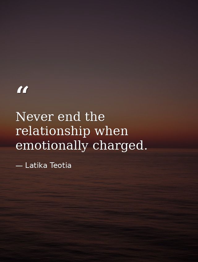 Never end the relationship when emotionally charged. — Latika Teotia