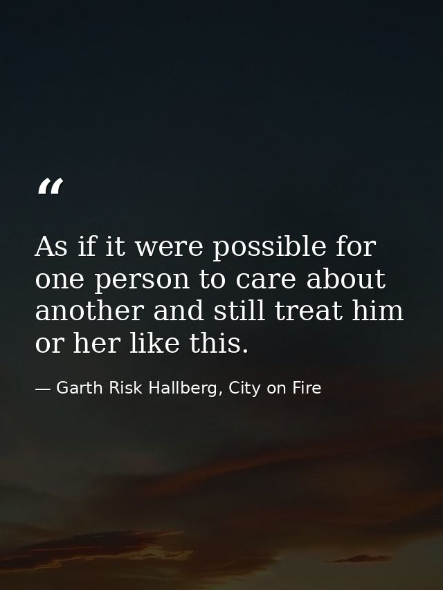 As if it were possible for one person to care about another and still treat him or her like this. — Garth Risk Hallberg, City on Fire