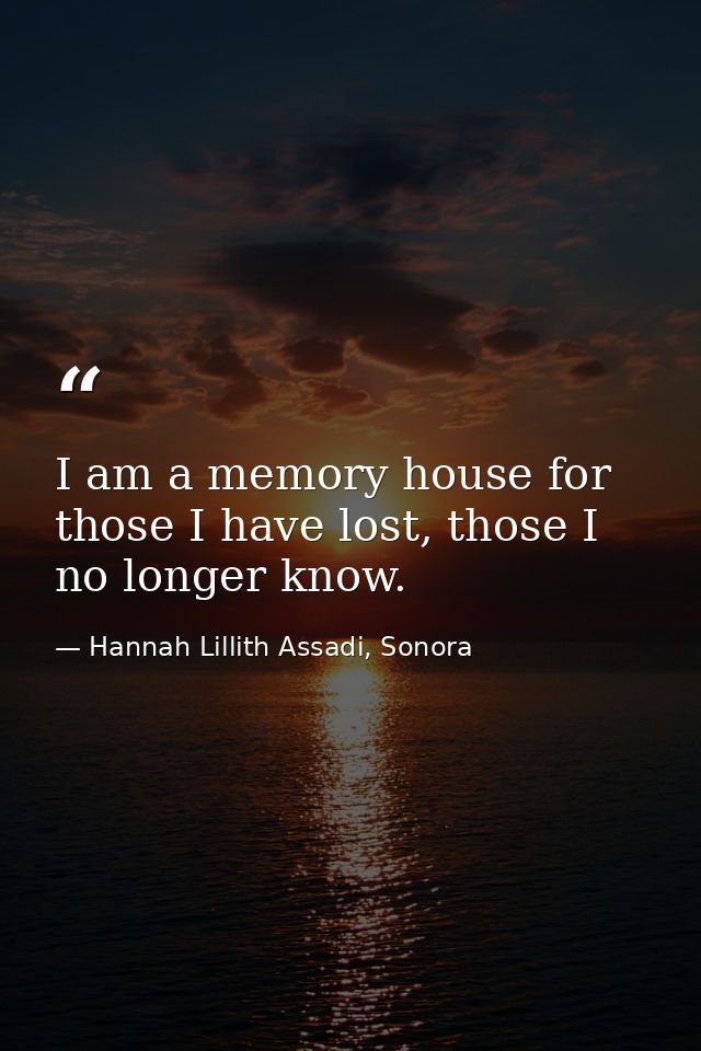 I am a memory house for those I have lost, those I no longer know. — Hannah Lillith Assadi, Sonora