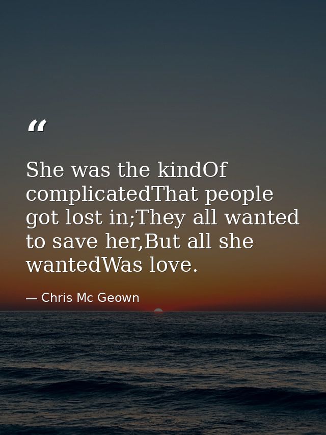 She was the kindOf complicatedThat people got lost in;They all wanted to save her,But all she wantedWas love. — Chris Mc Geown