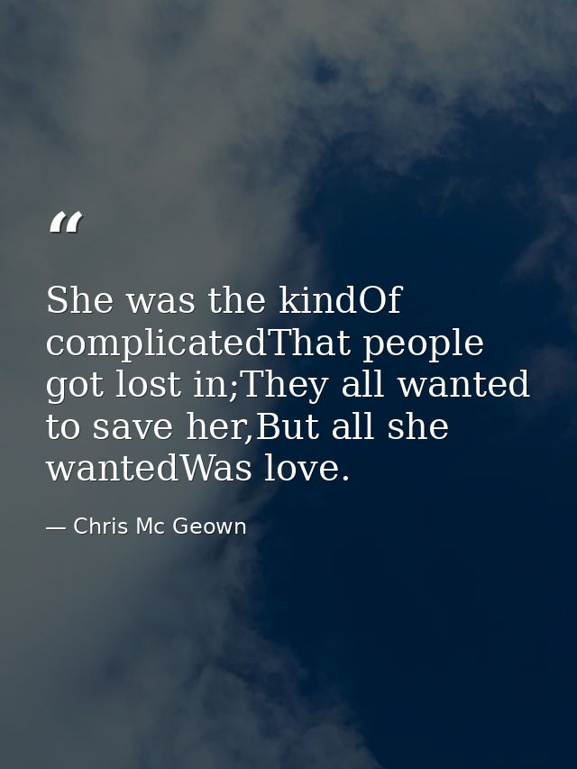 She was the kindOf complicatedThat people got lost in;They all wanted to save her,But all she wantedWas love. — Chris Mc Geown