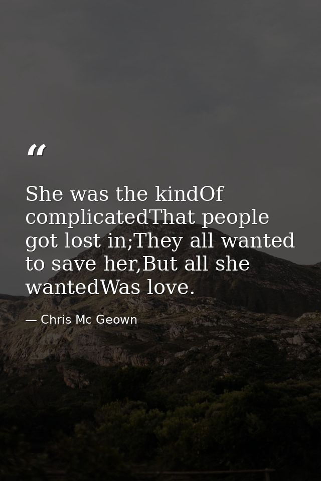 She was the kindOf complicatedThat people got lost in;They all wanted to save her,But all she wantedWas love. — Chris Mc Geown