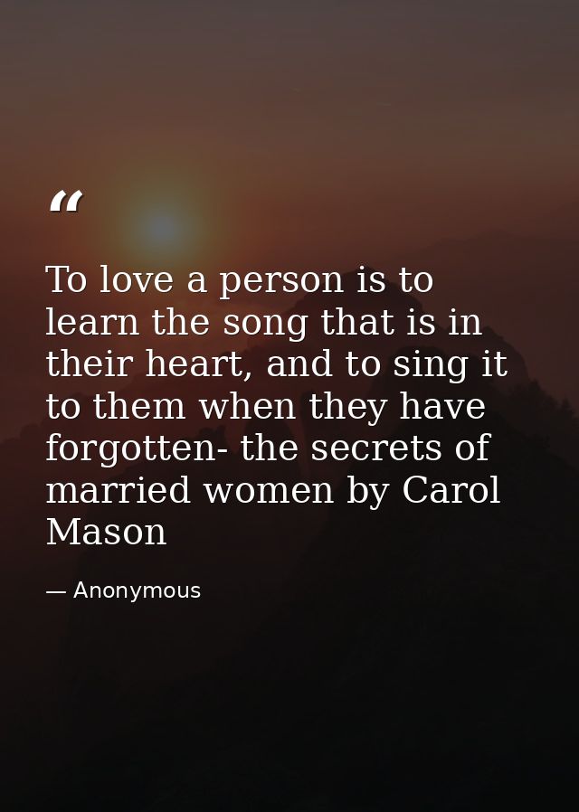 To love a person is to learn the song that is in their heart, and to sing it to them when they have forgotten- the secre — Anonymous