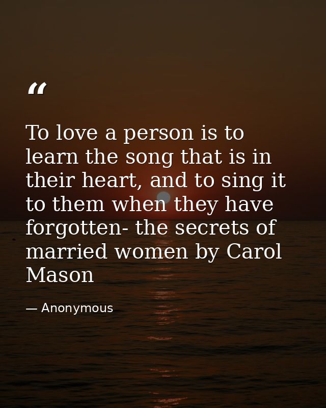 To love a person is to learn the song that is in their heart, and to sing it to them when they have forgotten- the secre — Anonymous