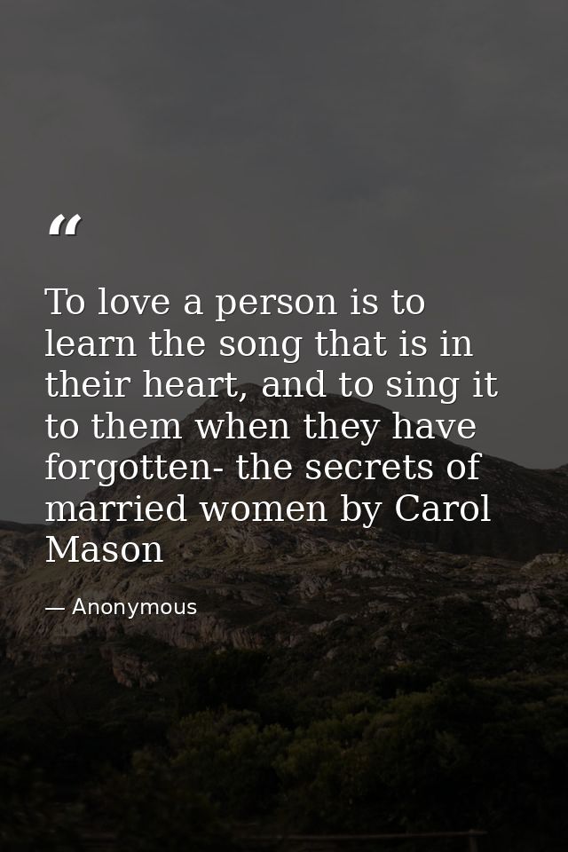 To love a person is to learn the song that is in their heart, and to sing it to them when they have forgotten- the secre — Anonymous