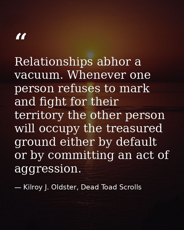 Relationships abhor a vacuum. Whenever one person refuses to mark and fight for their territory the other person will oc — Kilroy J. Oldster, Dead Toad Scrolls