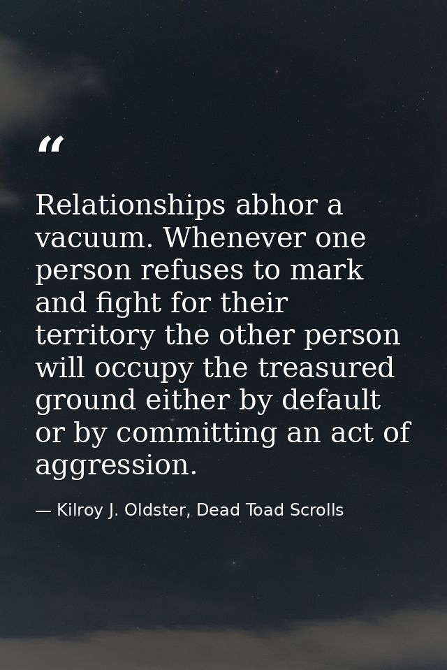 Relationships abhor a vacuum. Whenever one person refuses to mark and fight for their territory the other person will oc — Kilroy J. Oldster, Dead Toad Scrolls