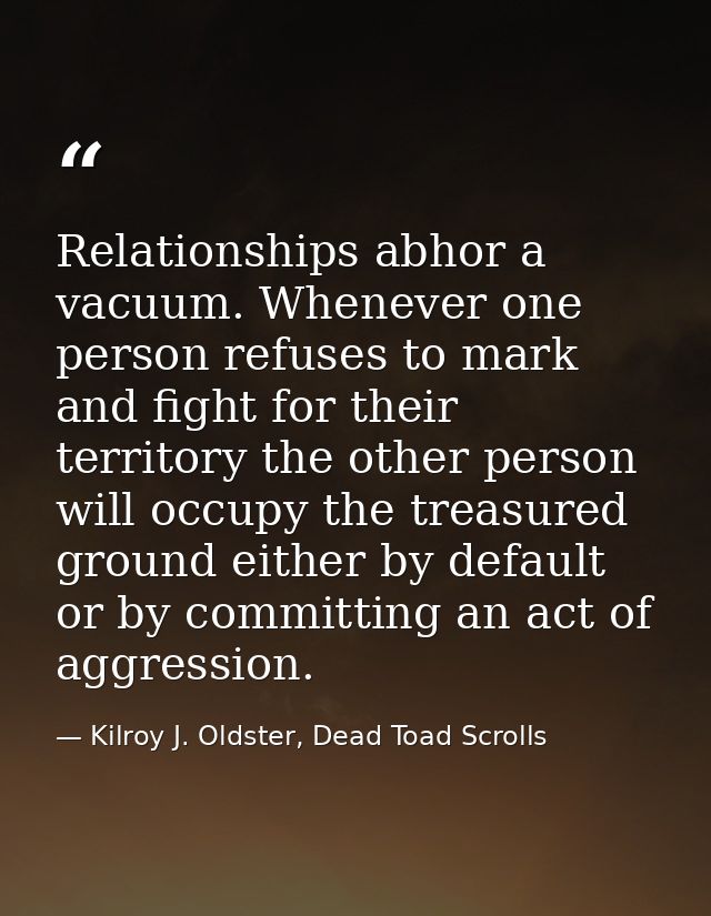 Relationships abhor a vacuum. Whenever one person refuses to mark and fight for their territory the other person will oc — Kilroy J. Oldster, Dead Toad Scrolls