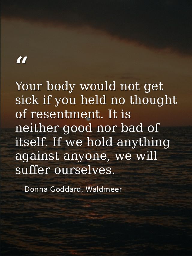 Your body would not get sick if you held no thought of resentment. It is neither good nor bad of itself. If we hold anyt — Donna Goddard, Waldmeer