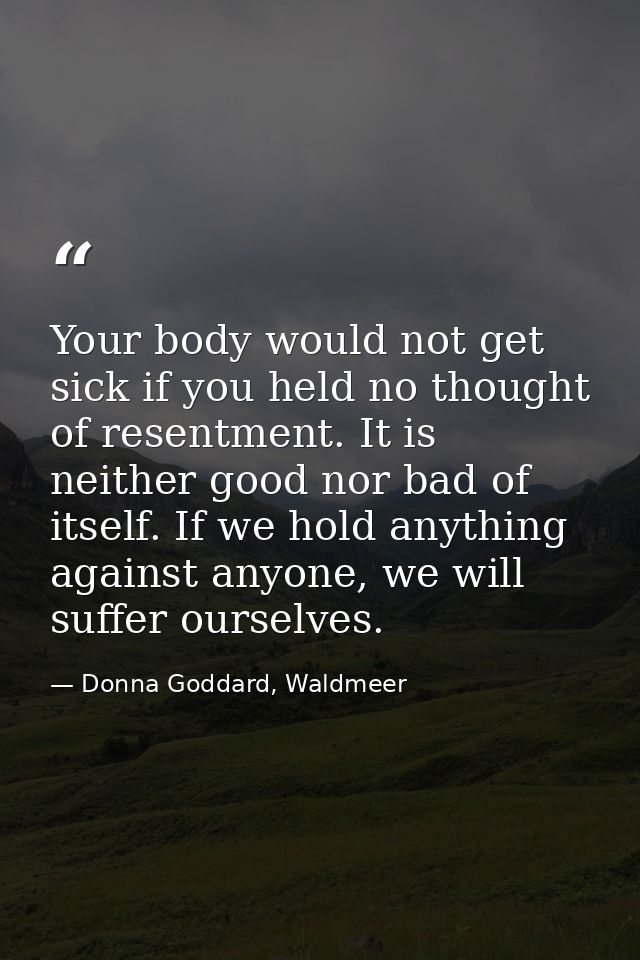 Your body would not get sick if you held no thought of resentment. It is neither good nor bad of itself. If we hold anyt — Donna Goddard, Waldmeer