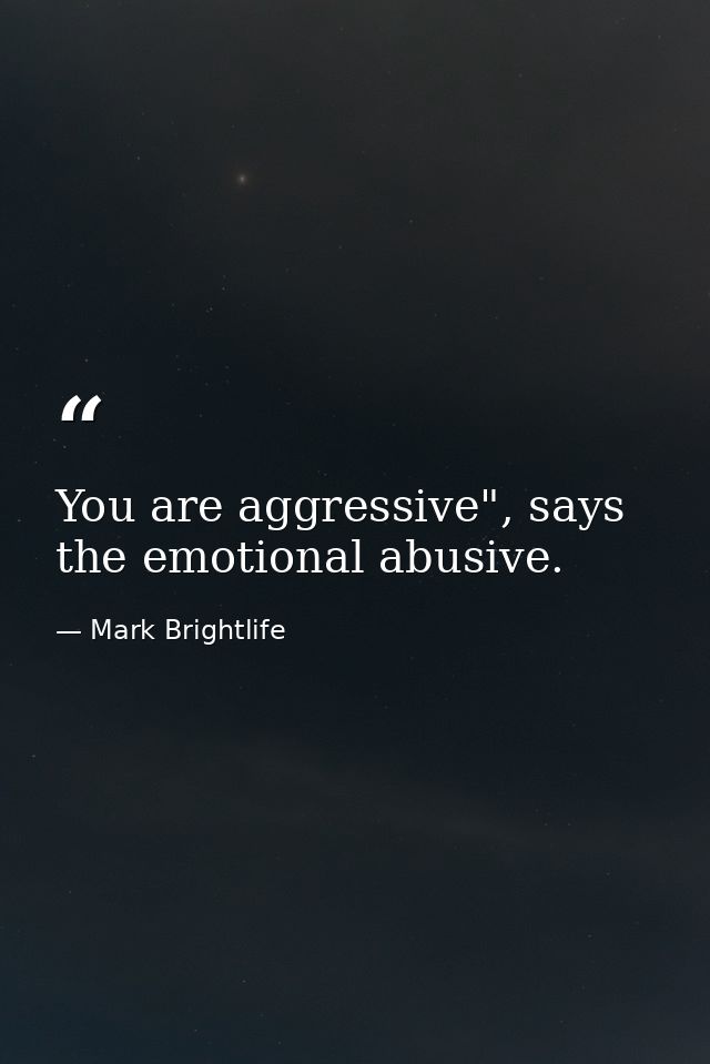 You are aggressive", says the emotional abusive. — Mark Brightlife