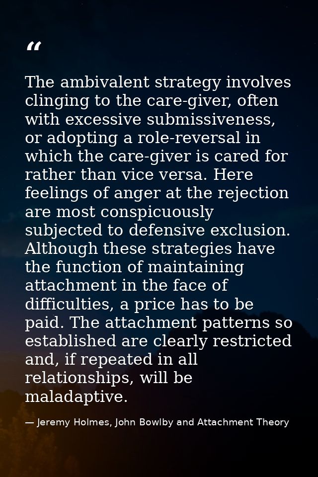 The ambivalent strategy involves clinging to the care-giver, often with excessive submissiveness, or adopting a role-rev — Jeremy Holmes, John Bowlby and Attachment Theory