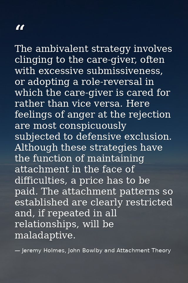 The ambivalent strategy involves clinging to the care-giver, often with excessive submissiveness, or adopting a role-rev — Jeremy Holmes, John Bowlby and Attachment Theory