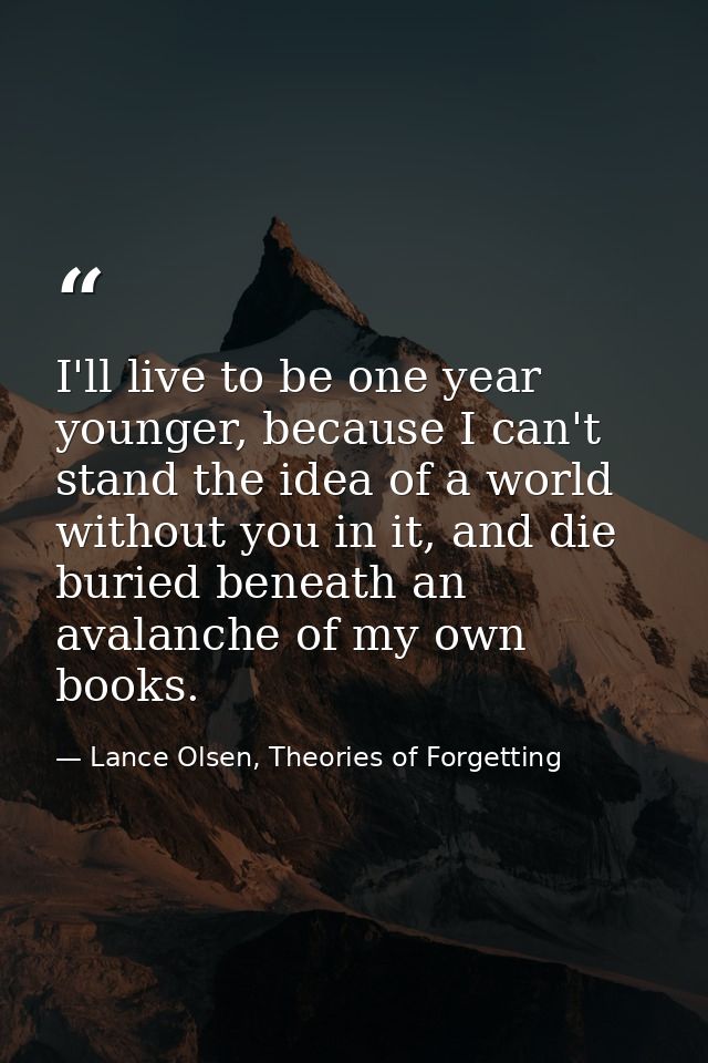 I'll live to be one year younger, because I can't stand the idea of a world without you in it, and die buried beneath an — Lance Olsen, Theories of Forgetting