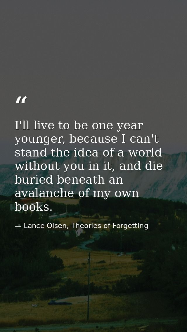 I'll live to be one year younger, because I can't stand the idea of a world without you in it, and die buried beneath an — Lance Olsen, Theories of Forgetting