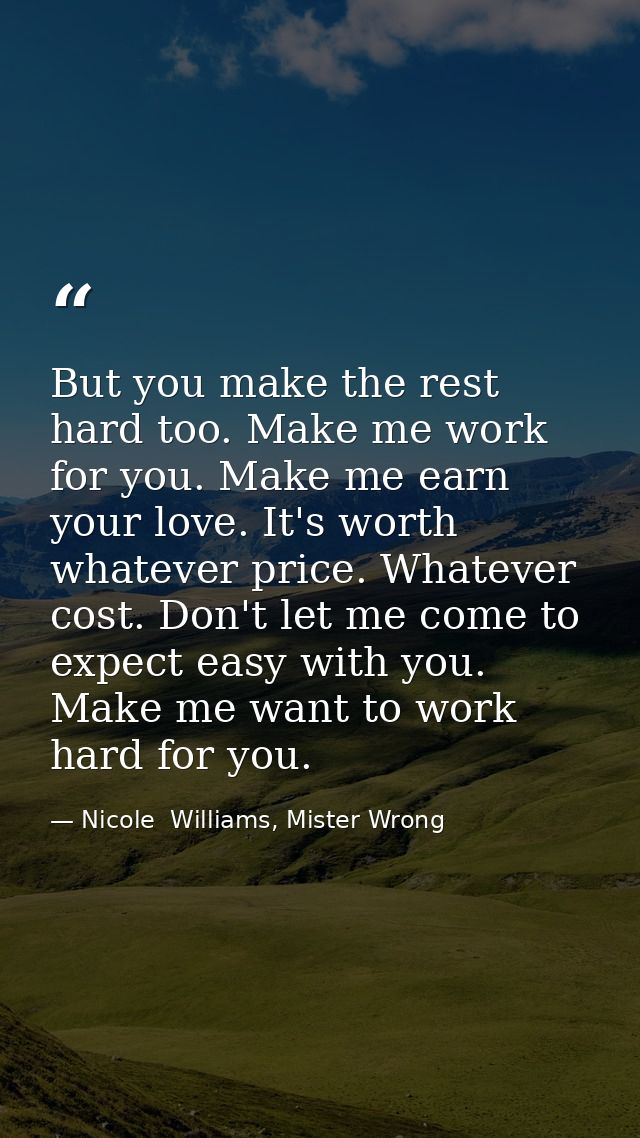 But you make the rest hard too. Make me work for you. Make me earn your love. It's worth whatever price. Whatever cost.  — Nicole  Williams, Mister Wrong