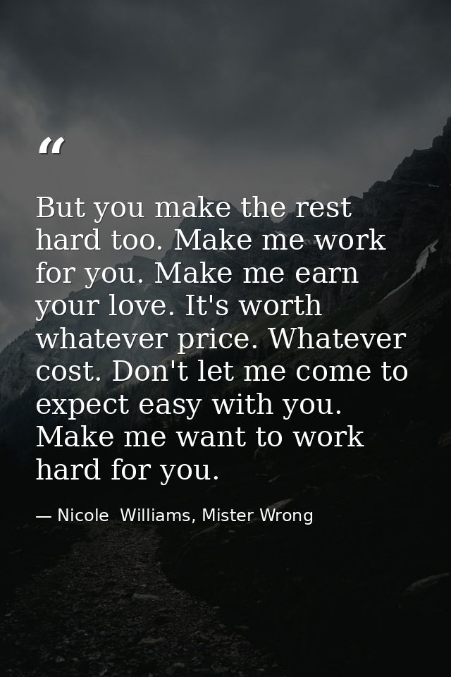 But you make the rest hard too. Make me work for you. Make me earn your love. It's worth whatever price. Whatever cost.  — Nicole  Williams, Mister Wrong