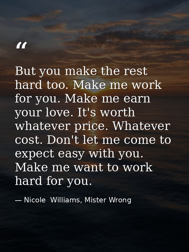 But you make the rest hard too. Make me work for you. Make me earn your love. It's worth whatever price. Whatever cost.  — Nicole  Williams, Mister Wrong