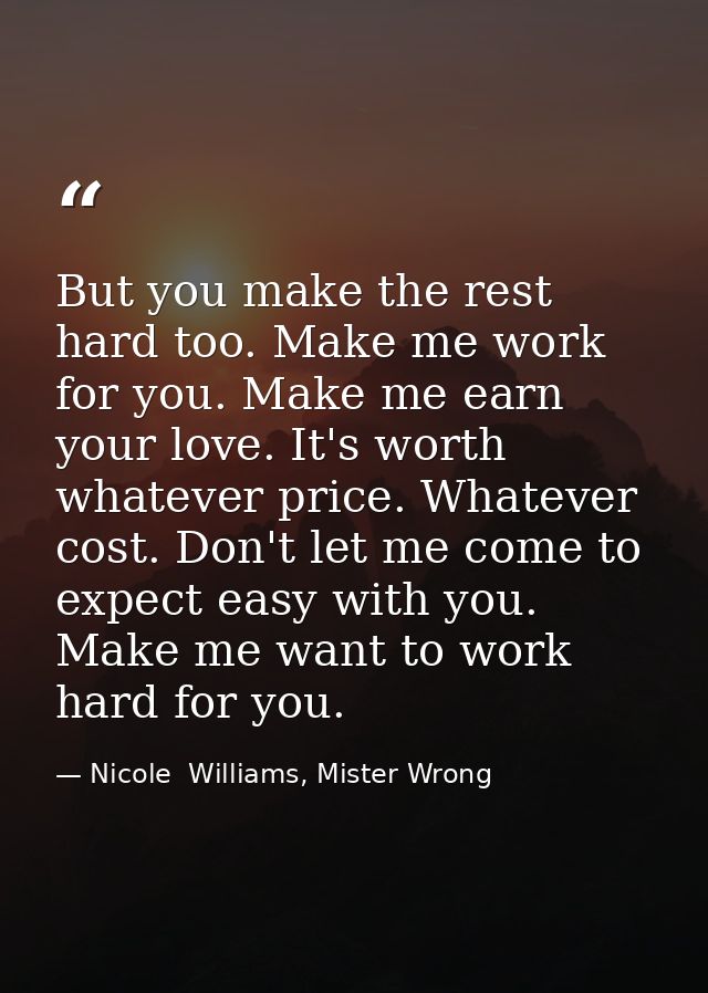 But you make the rest hard too. Make me work for you. Make me earn your love. It's worth whatever price. Whatever cost.  — Nicole  Williams, Mister Wrong