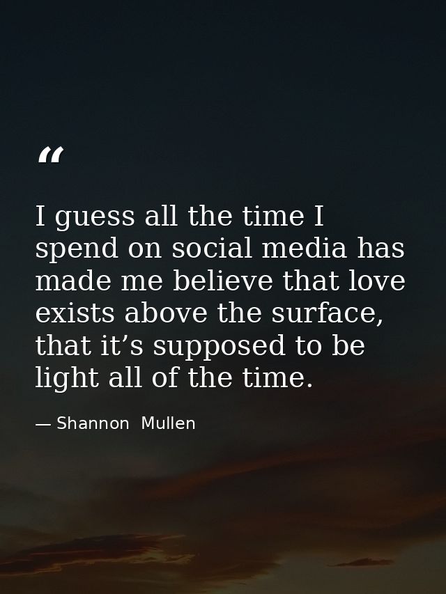 I guess all the time I spend on social media has made me believe that love exists above the surface, that it’s supposed  — Shannon  Mullen