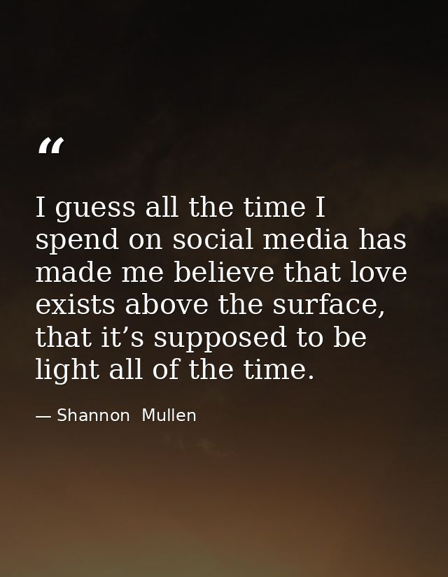 I guess all the time I spend on social media has made me believe that love exists above the surface, that it’s supposed  — Shannon  Mullen