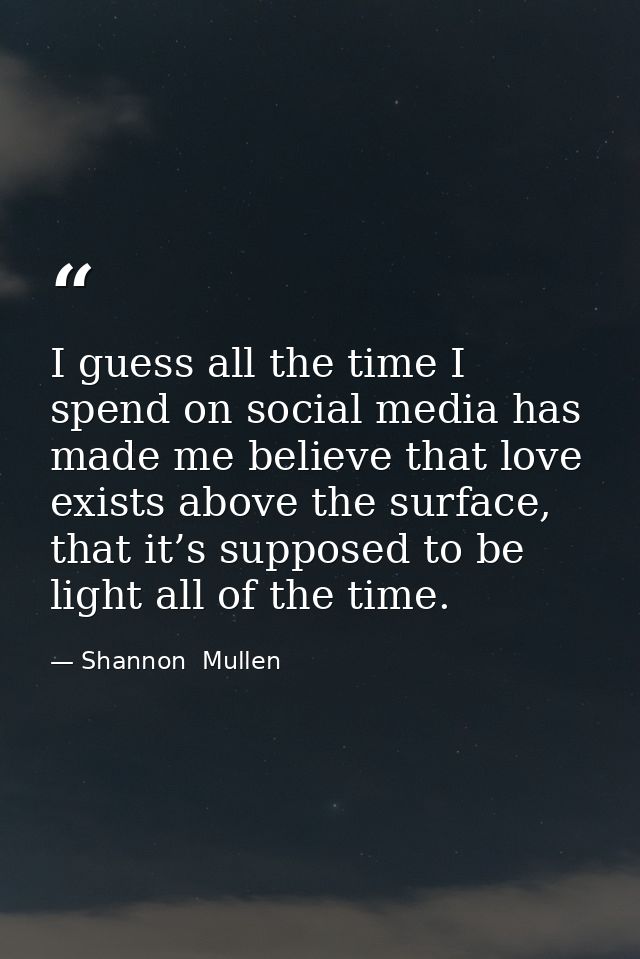 I guess all the time I spend on social media has made me believe that love exists above the surface, that it’s supposed  — Shannon  Mullen