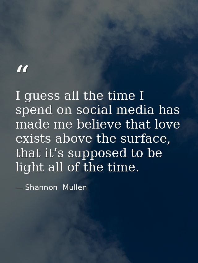 I guess all the time I spend on social media has made me believe that love exists above the surface, that it’s supposed  — Shannon  Mullen