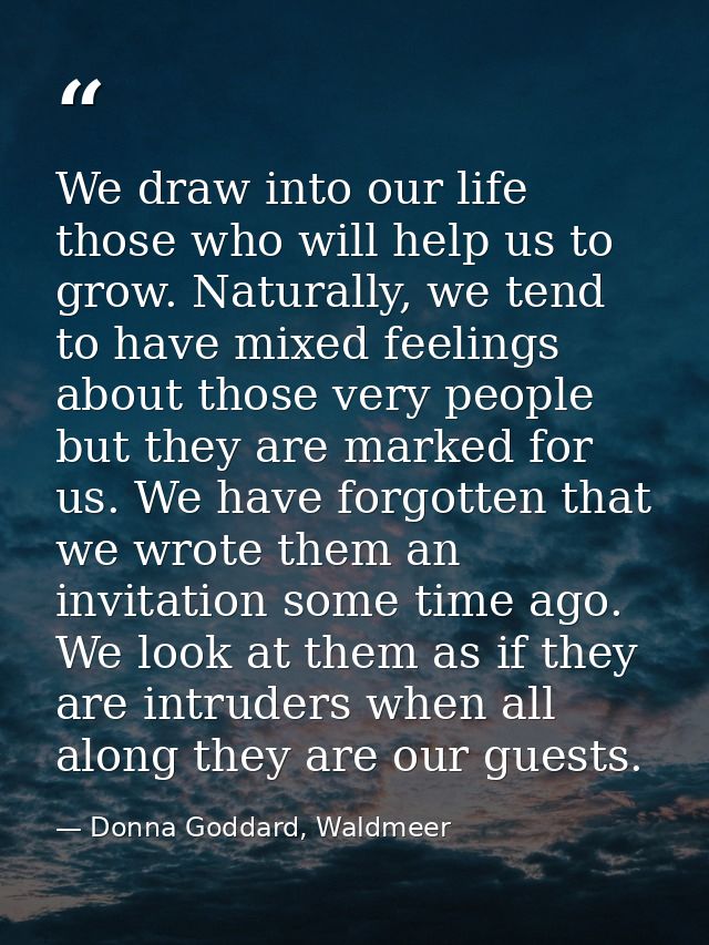 We draw into our life those who will help us to grow. Naturally, we tend to have mixed feelings about those very people  — Donna Goddard, Waldmeer