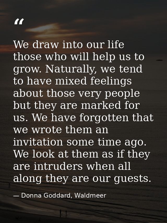 We draw into our life those who will help us to grow. Naturally, we tend to have mixed feelings about those very people  — Donna Goddard, Waldmeer