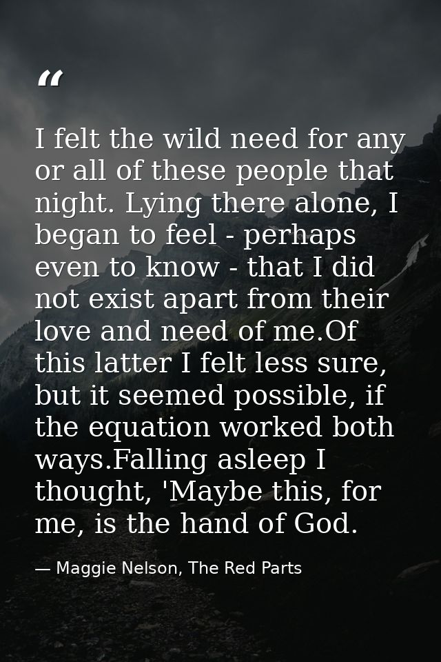 I felt the wild need for any or all of these people that night. Lying there alone, I began to feel - perhaps even to kno — Maggie Nelson, The Red Parts