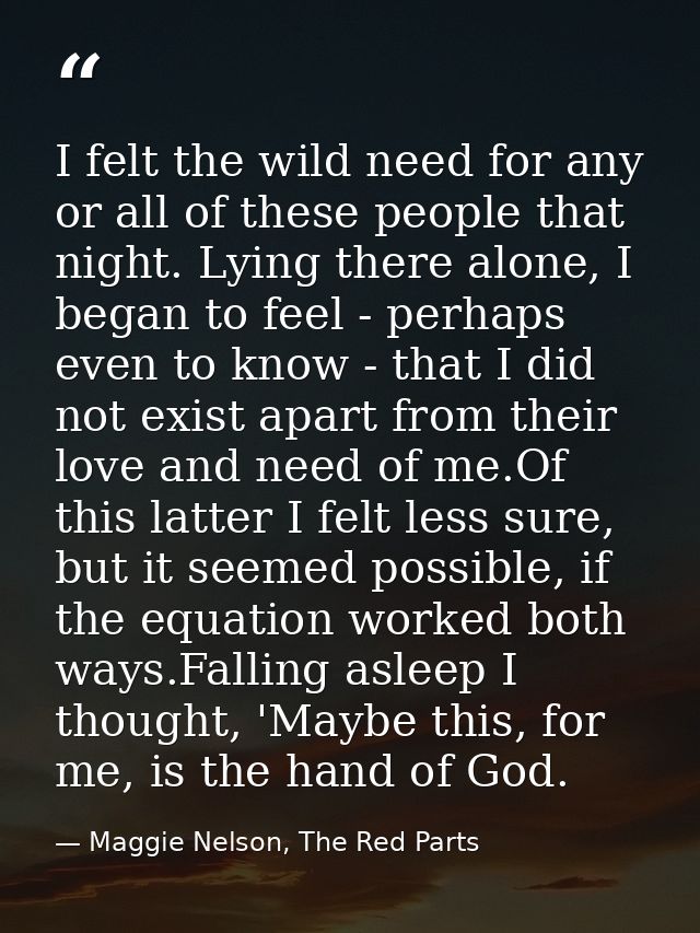 I felt the wild need for any or all of these people that night. Lying there alone, I began to feel - perhaps even to kno — Maggie Nelson, The Red Parts