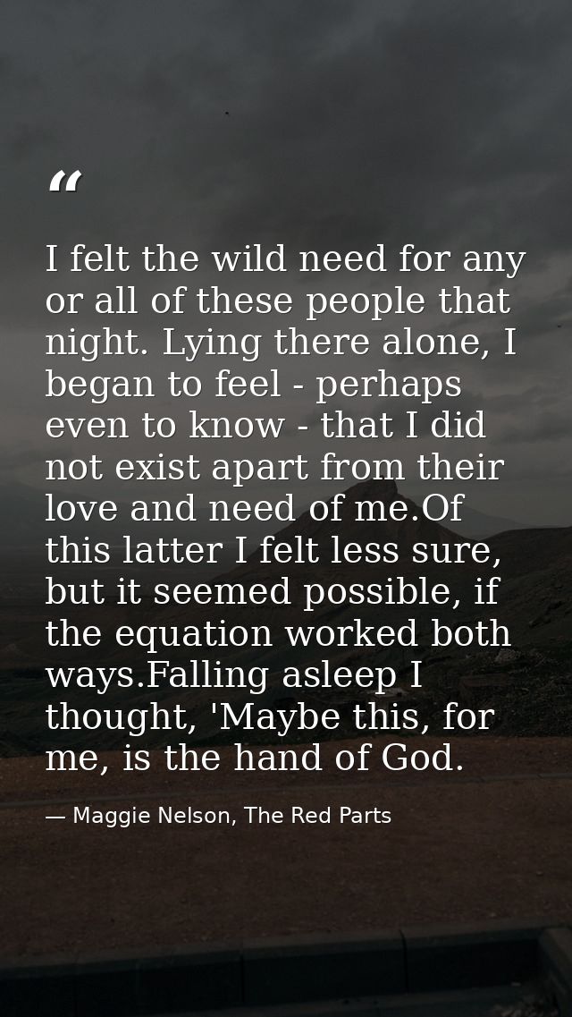 I felt the wild need for any or all of these people that night. Lying there alone, I began to feel - perhaps even to kno — Maggie Nelson, The Red Parts