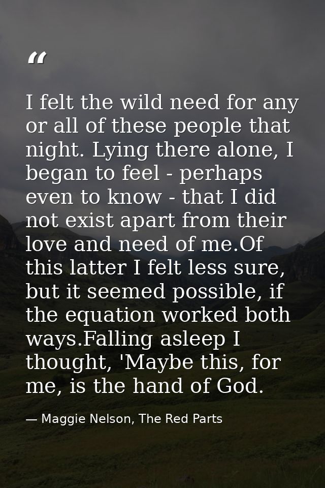 I felt the wild need for any or all of these people that night. Lying there alone, I began to feel - perhaps even to kno — Maggie Nelson, The Red Parts