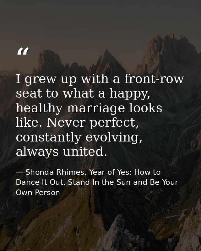 I grew up with a front-row seat to what a happy, healthy marriage looks like. Never perfect, constantly evolving, always — Shonda Rhimes, Year of Yes: How to Dance It Out, Stand In the Sun and Be Your Own Person