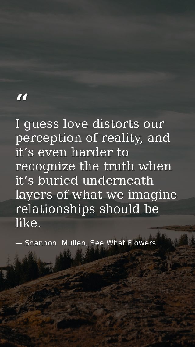 I guess love distorts our perception of reality, and it’s even harder to recognize the truth when it’s buried underneath — Shannon  Mullen, See What Flowers