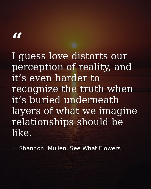 I guess love distorts our perception of reality, and it’s even harder to recognize the truth when it’s buried underneath — Shannon  Mullen, See What Flowers