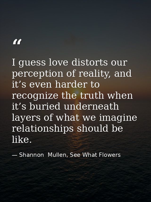 I guess love distorts our perception of reality, and it’s even harder to recognize the truth when it’s buried underneath — Shannon  Mullen, See What Flowers