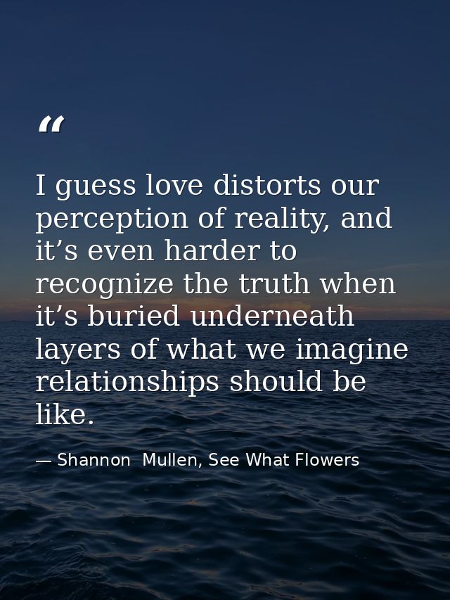 I guess love distorts our perception of reality, and it’s even harder to recognize the truth when it’s buried underneath — Shannon  Mullen, See What Flowers