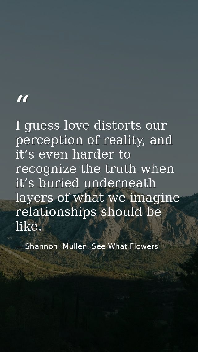I guess love distorts our perception of reality, and it’s even harder to recognize the truth when it’s buried underneath — Shannon  Mullen, See What Flowers