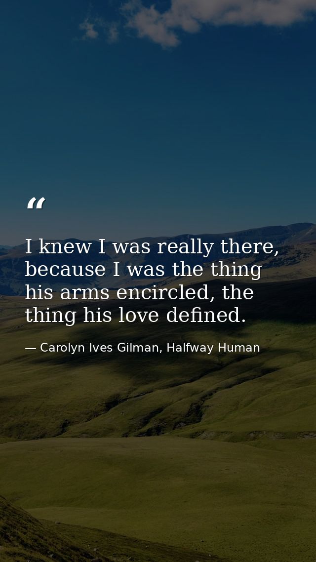 I knew I was really there, because I was the thing his arms encircled, the thing his love defined. — Carolyn Ives Gilman, Halfway Human