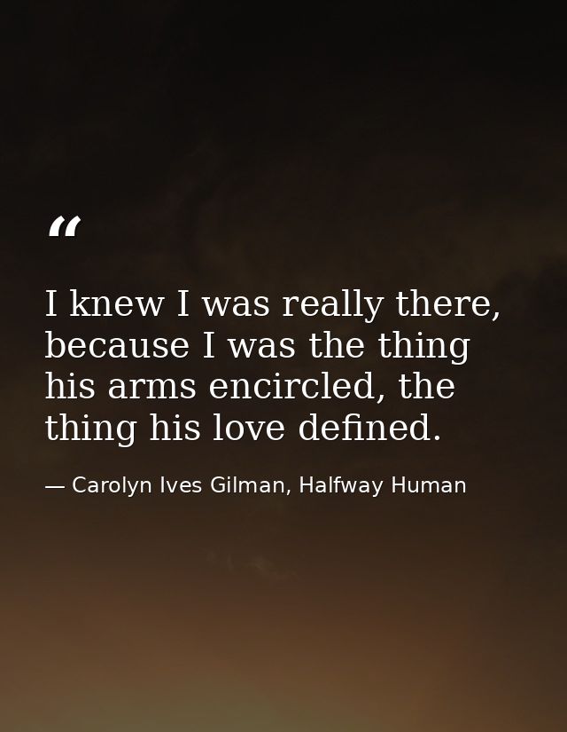 I knew I was really there, because I was the thing his arms encircled, the thing his love defined. — Carolyn Ives Gilman, Halfway Human
