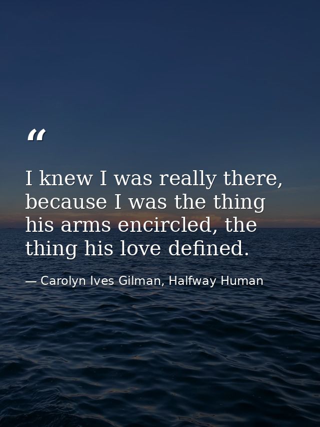 I knew I was really there, because I was the thing his arms encircled, the thing his love defined. — Carolyn Ives Gilman, Halfway Human
