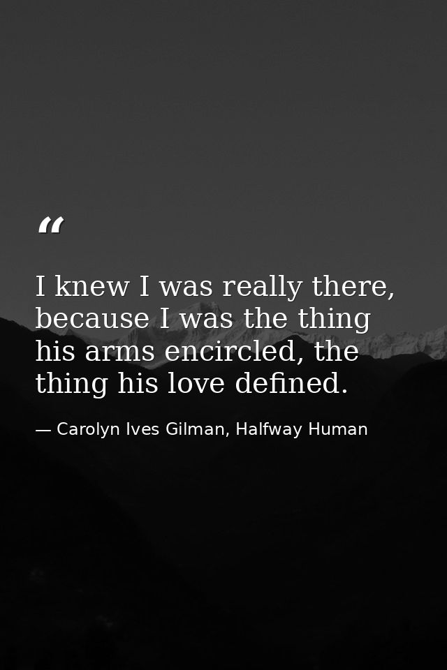 I knew I was really there, because I was the thing his arms encircled, the thing his love defined. — Carolyn Ives Gilman, Halfway Human