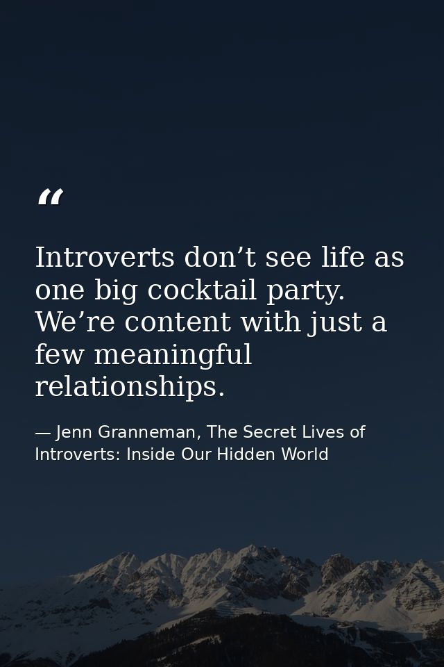 Introverts don’t see life as one big cocktail party. We’re content with just a few meaningful relationships. — Jenn Granneman, The Secret Lives of Introverts: Inside Our Hidden World