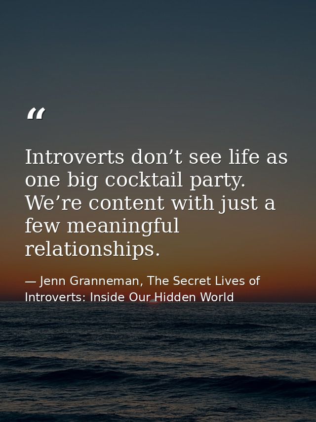 Introverts don’t see life as one big cocktail party. We’re content with just a few meaningful relationships. — Jenn Granneman, The Secret Lives of Introverts: Inside Our Hidden World