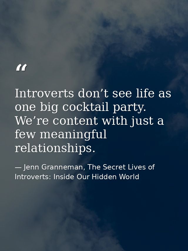 Introverts don’t see life as one big cocktail party. We’re content with just a few meaningful relationships. — Jenn Granneman, The Secret Lives of Introverts: Inside Our Hidden World