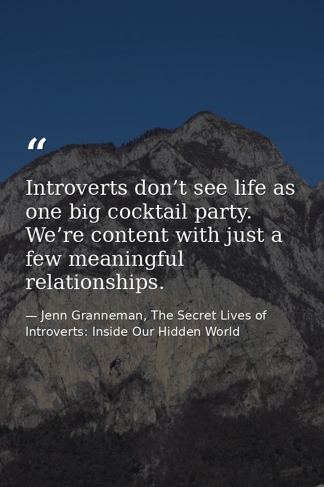 Introverts don’t see life as one big cocktail party. We’re content with just a few meaningful relationships. — Jenn Granneman, The Secret Lives of Introverts: Inside Our Hidden World
