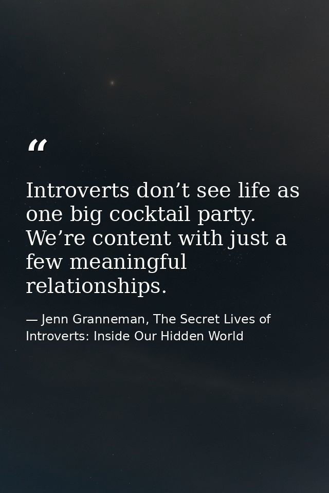 Introverts don’t see life as one big cocktail party. We’re content with just a few meaningful relationships. — Jenn Granneman, The Secret Lives of Introverts: Inside Our Hidden World